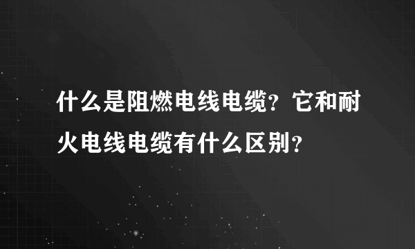 什么是阻燃电线电缆？它和耐火电线电缆有什么区别？