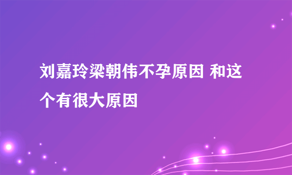 刘嘉玲梁朝伟不孕原因 和这个有很大原因