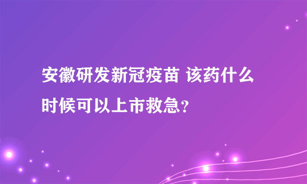 安徽研发新冠疫苗 该药什么时候可以上市救急？