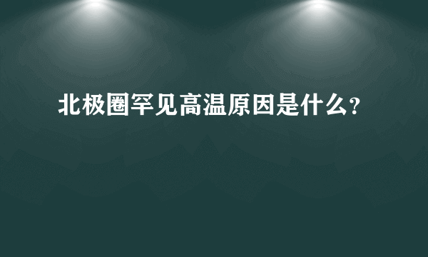 北极圈罕见高温原因是什么？