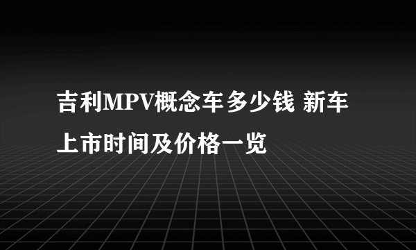 吉利MPV概念车多少钱 新车上市时间及价格一览