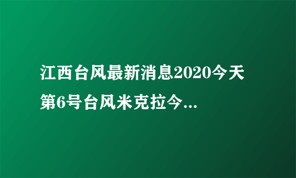 江西台风最新消息2020今天  第6号台风米克拉今晚将进入江西