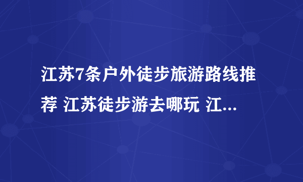 江苏7条户外徒步旅游路线推荐 江苏徒步游去哪玩 江苏经典徒步路线