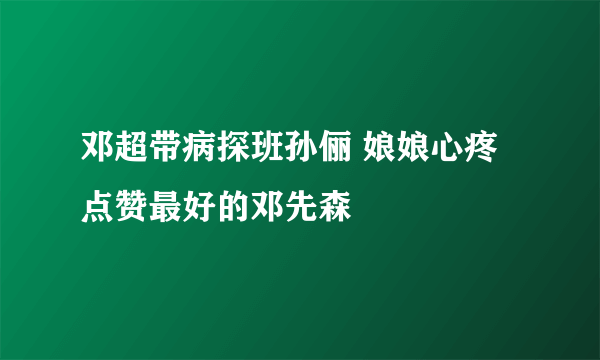 邓超带病探班孙俪 娘娘心疼点赞最好的邓先森