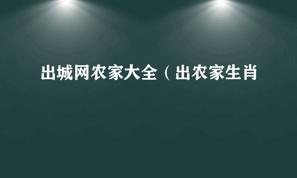 出城网农家大全（出农家生肖