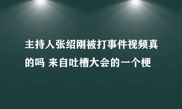 主持人张绍刚被打事件视频真的吗 来自吐槽大会的一个梗