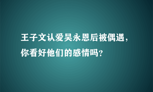 王子文认爱吴永恩后被偶遇，你看好他们的感情吗？