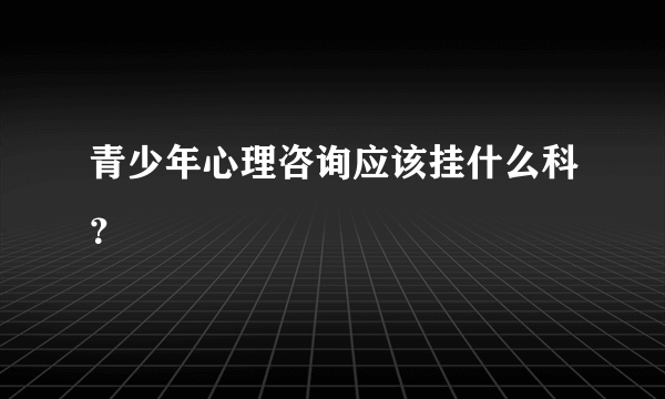 青少年心理咨询应该挂什么科？