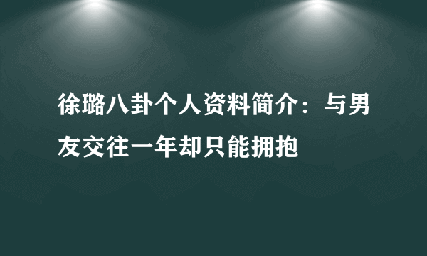 徐璐八卦个人资料简介：与男友交往一年却只能拥抱