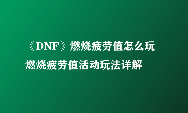 《DNF》燃烧疲劳值怎么玩 燃烧疲劳值活动玩法详解