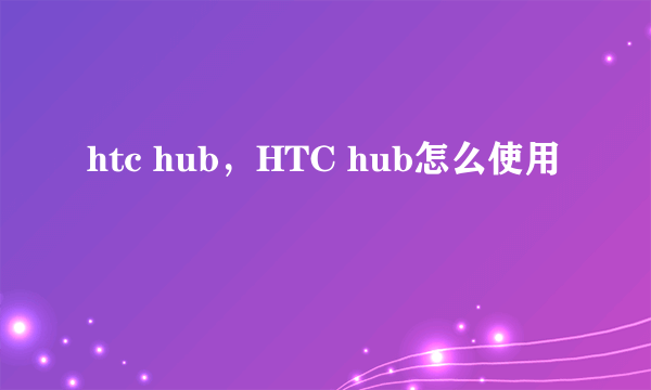 htc hub，HTC hub怎么使用
