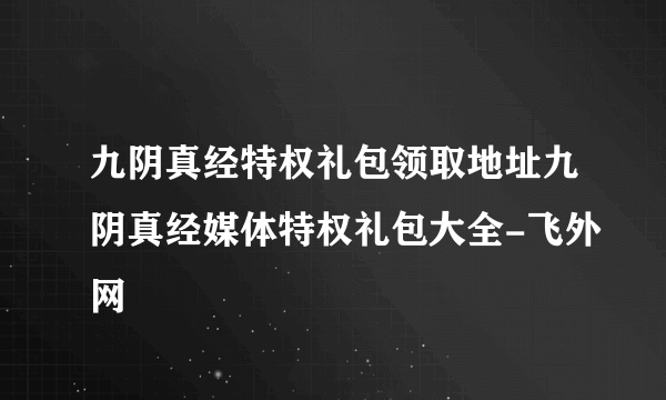 九阴真经特权礼包领取地址九阴真经媒体特权礼包大全-飞外网