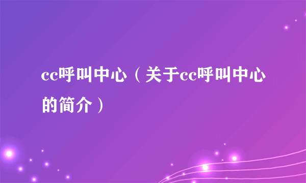 cc呼叫中心（关于cc呼叫中心的简介）