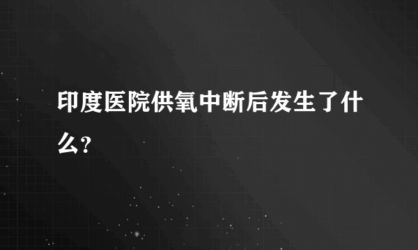 印度医院供氧中断后发生了什么？