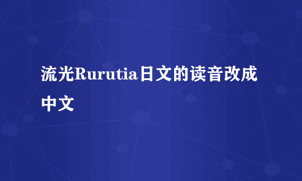 流光Rurutia日文的读音改成中文