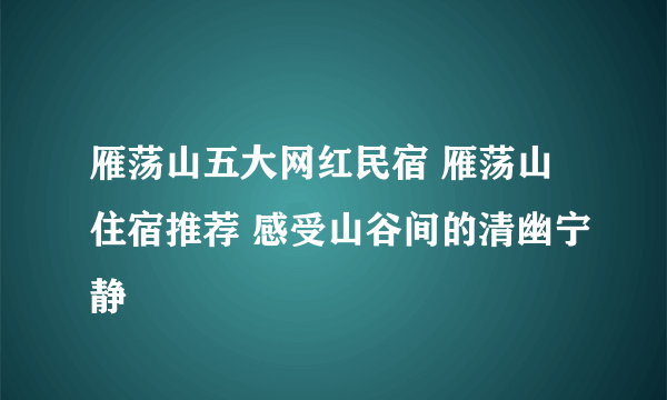 雁荡山五大网红民宿 雁荡山住宿推荐 感受山谷间的清幽宁静