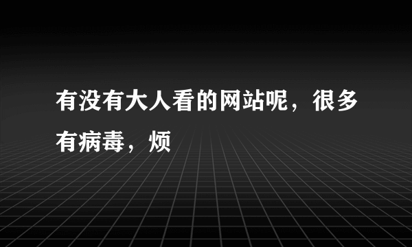 有没有大人看的网站呢，很多有病毒，烦