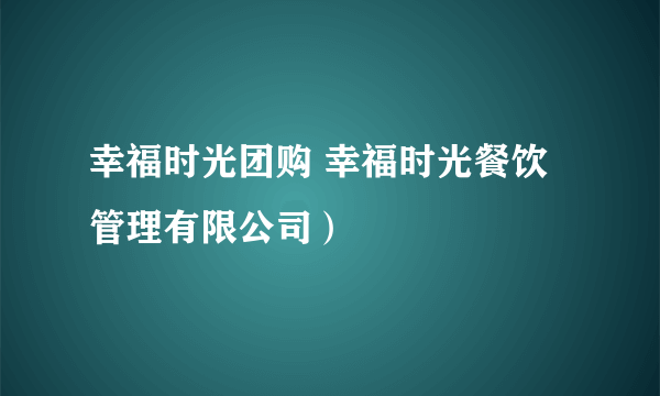 幸福时光团购 幸福时光餐饮管理有限公司）