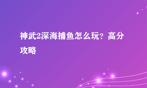 神武2深海捕鱼怎么玩？高分攻略