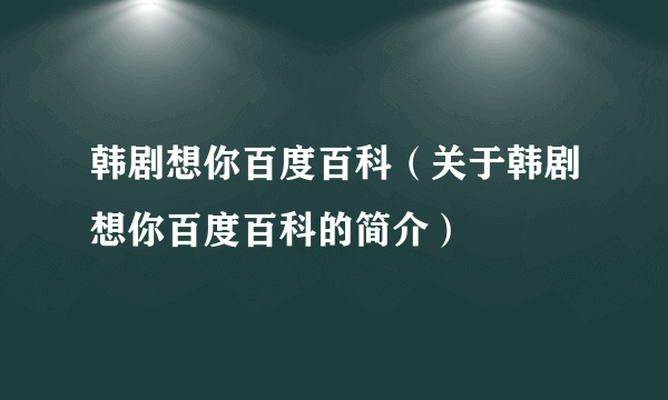 韩剧想你百度百科（关于韩剧想你百度百科的简介）