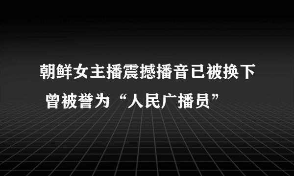 朝鲜女主播震撼播音已被换下 曾被誉为“人民广播员”