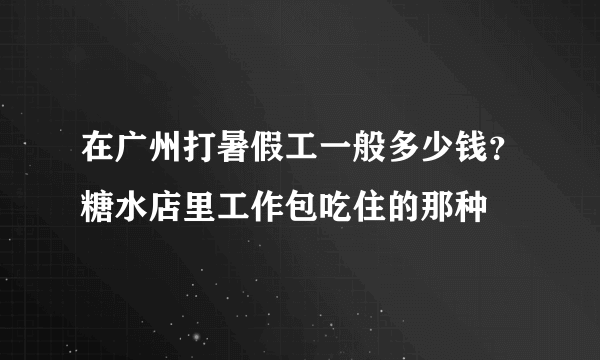 在广州打暑假工一般多少钱？糖水店里工作包吃住的那种