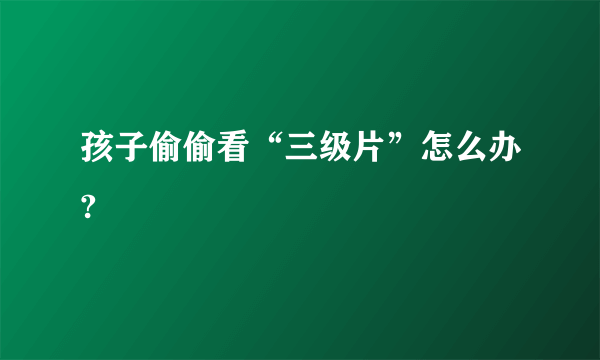 孩子偷偷看“三级片”怎么办?