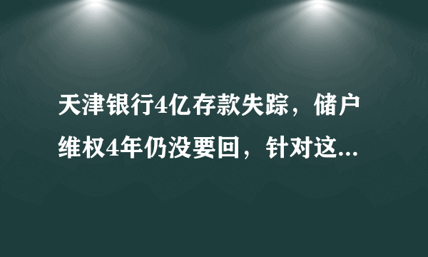 天津银行4亿存款失踪，储户维权4年仍没要回，针对这件事你怎么看？