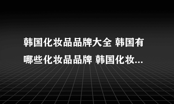 韩国化妆品品牌大全 韩国有哪些化妆品品牌 韩国化妆品排行榜【品牌库】