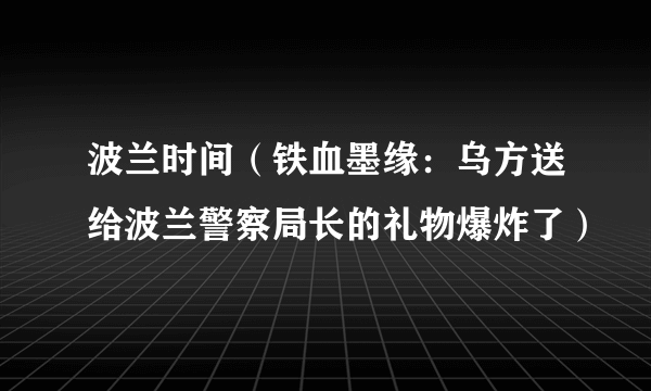 波兰时间（铁血墨缘：乌方送给波兰警察局长的礼物爆炸了）