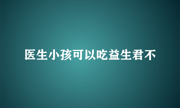 医生小孩可以吃益生君不