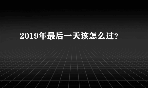 2019年最后一天该怎么过？