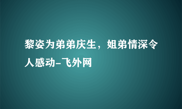 黎姿为弟弟庆生，姐弟情深令人感动-飞外网