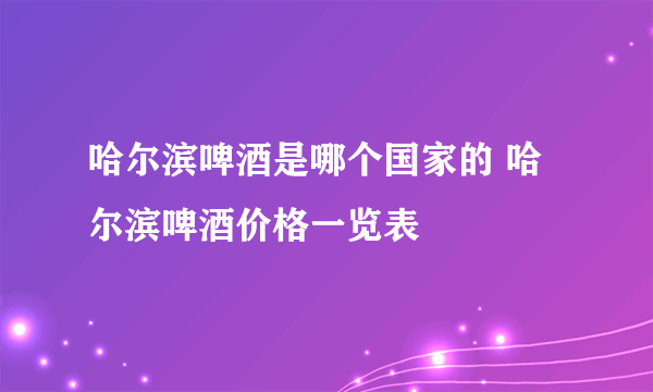 哈尔滨啤酒是哪个国家的 哈尔滨啤酒价格一览表