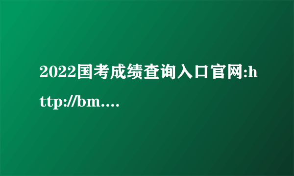 2022国考成绩查询入口官网:http://bm.scs.gov.cn/kl2022