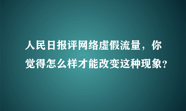 人民日报评网络虚假流量，你觉得怎么样才能改变这种现象？