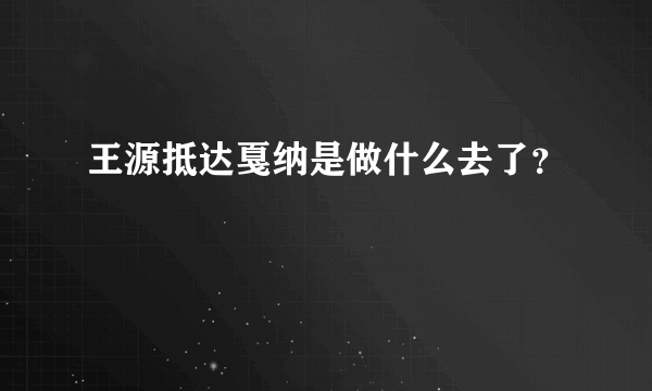 王源抵达戛纳是做什么去了？