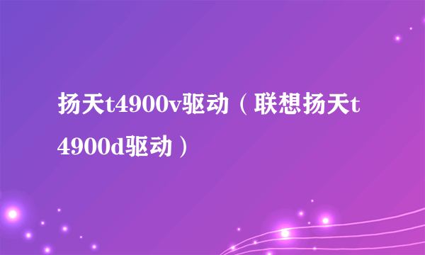 扬天t4900v驱动（联想扬天t4900d驱动）