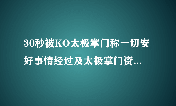 30秒被KO太极掌门称一切安好事情经过及太极掌门资料曝光-飞外网