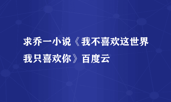 求乔一小说《我不喜欢这世界我只喜欢你》百度云