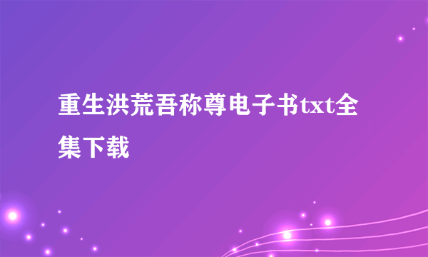 重生洪荒吾称尊电子书txt全集下载