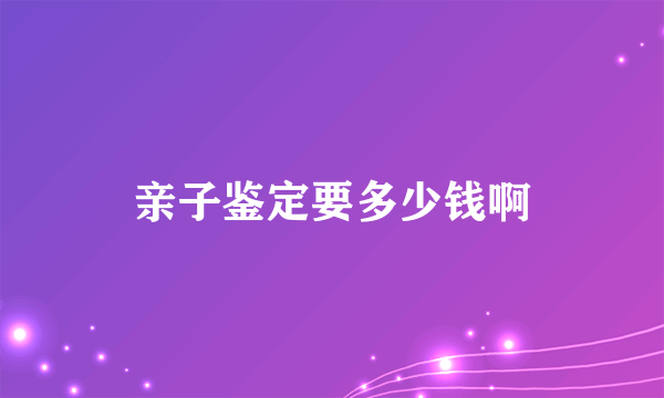 亲子鉴定要多少钱啊