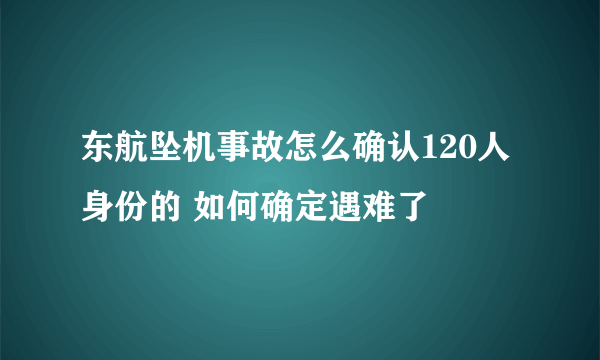 东航坠机事故怎么确认120人身份的 如何确定遇难了