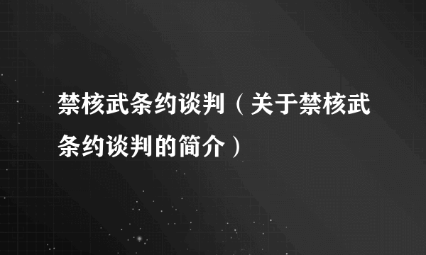 禁核武条约谈判（关于禁核武条约谈判的简介）