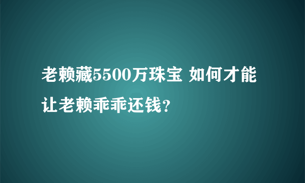 老赖藏5500万珠宝 如何才能让老赖乖乖还钱？