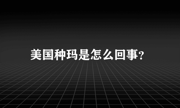 美国种玛是怎么回事？