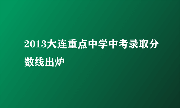 2013大连重点中学中考录取分数线出炉