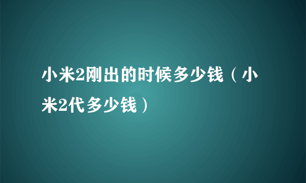 小米2刚出的时候多少钱（小米2代多少钱）