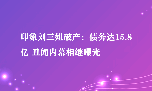 印象刘三姐破产：债务达15.8亿 丑闻内幕相继曝光