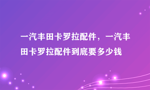 一汽丰田卡罗拉配件，一汽丰田卡罗拉配件到底要多少钱